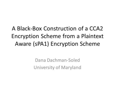 A Black-Box Construction of a CCA2 Encryption Scheme from a Plaintext Aware (sPA1) Encryption Scheme Dana Dachman-Soled University of Maryland.