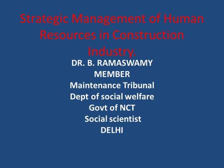 Strategic Management of Human Resources in Construction Industry. DR. B. RAMASWAMY MEMBER Maintenance Tribunal Dept of social welfare Govt of NCT Social.