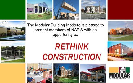The Modular Building Institute is pleased to present members of NAFIS with an opportunity to: RETHINK CONSTRUCTION.