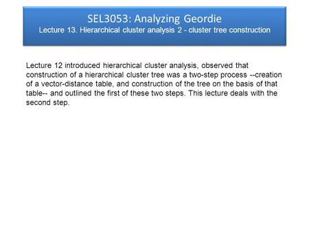 SEL3053: Analyzing Geordie Lecture 13. Hierarchical cluster analysis 2 - cluster tree construction Lecture 12 introduced hierarchical cluster analysis,