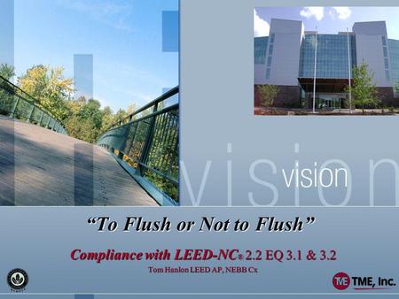 To Flush or Not to Flush Compliance with LEED-NC ® 2.2 EQ 3.1 & 3.2 Tom Hanlon LEED AP, NEBB Cx.
