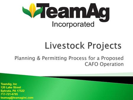 TeamAg, Inc 120 Lake Street Ephrata, PA 17522 717-721-6795 Planning & Permitting Process for a Proposed CAFO Operation.
