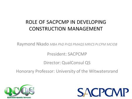 Raymond Nkado MBA PhD PrQS PMAQS MRICS Pr.CPM MCIOB President: SACPCMP Director: QualConsul QS Honorary Professor: University of the Witwatersrand ROLE.