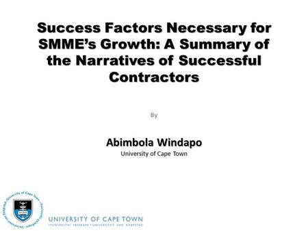 By Success Factors Necessary for SMMEs Growth: A Summary of the Narratives of Successful Contractors Abimbola Windapo University of Cape Town.