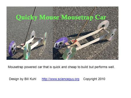 Mousetrap powered car that is quick and cheap to build but performs well. Design by Bill Kuhl http://www.scienceguy.org Copyright 2010.
