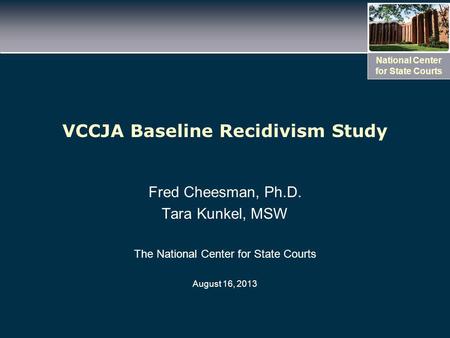National Center for State Courts VCCJA Baseline Recidivism Study Fred Cheesman, Ph.D. Tara Kunkel, MSW The National Center for State Courts August 16,