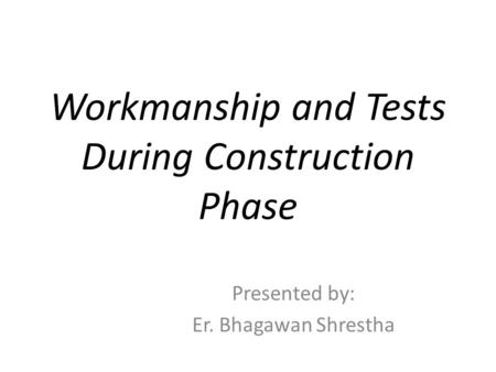 Workmanship and Tests During Construction Phase Presented by: Er. Bhagawan Shrestha.