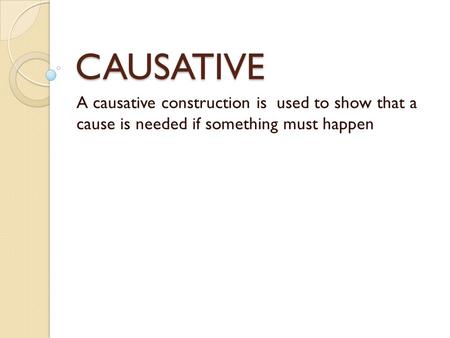 CAUSATIVE A causative construction is used to show that a cause is needed if something must happen.