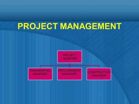 PROJECT MANAGEMENT PROJECT MANAGER ENGINEERING MANAGER PROCUREMENT MANAGER CONSTRUCTION MANAGER.