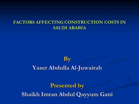 FACTORS AFFECTING CONSTRUCTION COSTS IN SAUDI ARABIA By Yaser Abdulla Al-Juwairah Presented by Shaikh Imran Abdul Qayyum Gani.