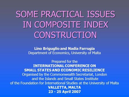 SOME PRACTICAL ISSUES IN COMPOSITE INDEX CONSTRUCTION Lino Briguglio and Nadia Farrugia Department of Economics, University of Malta Prepared for the INTERNATIONAL.