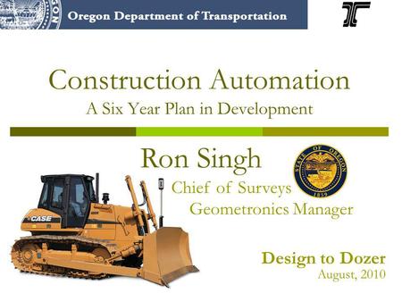 Construction Automation A Six Year Plan in Development Ron Singh Chief of Surveys Geometronics Manager Design to Dozer August, 2010.