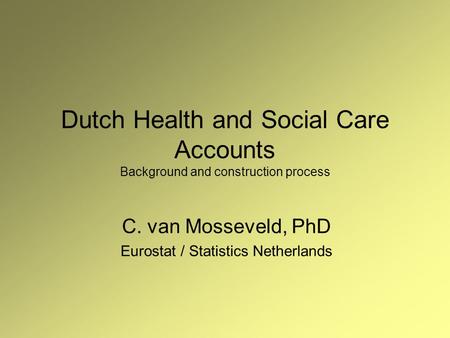 Dutch Health and Social Care Accounts Background and construction process C. van Mosseveld, PhD Eurostat / Statistics Netherlands.