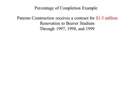 Percentage of Completion Example Paterno Construction receives a contract for $1.5 million Renovation to Beaver Stadium Through 1997, 1998, and 1999.