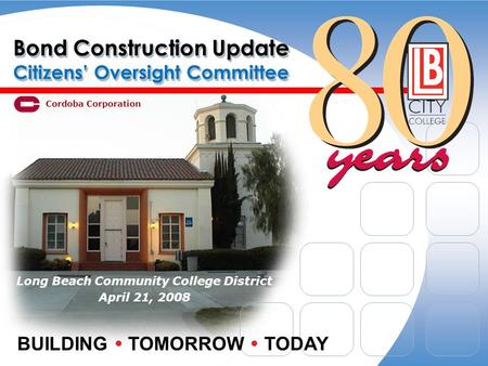 Bond Construction Update Citizens Oversight Committee Long Beach Community College District April 21, 2008 BUILDING TOMORROW TODAY Cordoba Corporation.