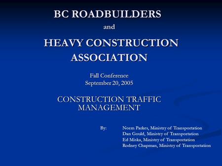 BC ROADBUILDERS and HEAVY CONSTRUCTION ASSOCIATION Fall Conference September 20, 2005 CONSTRUCTION TRAFFIC MANAGEMENT By:Norm Parkes, Ministry of Transportation.