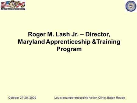 Roger M. Lash Jr. – Director, Maryland Apprenticeship &Training Program October 27-29, 2009Louisiana Apprenticeship Action Clinic, Baton Rouge.