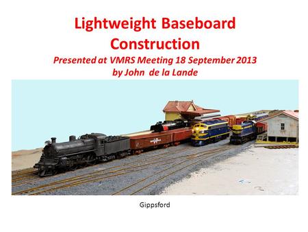 Lightweight Baseboard Construction Presented at VMRS Meeting 18 September 2013 by John de la Lande Photo Gippsford.