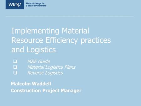 Implementing Material Resource Efficiency practices and Logistics Malcolm Waddell Construction Project Manager MRE Guide Material Logistics Plans Reverse.