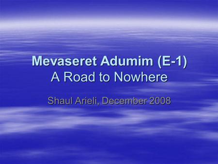 Mevaseret Adumim (E-1) A Road to Nowhere Shaul Arieli, December 2008.