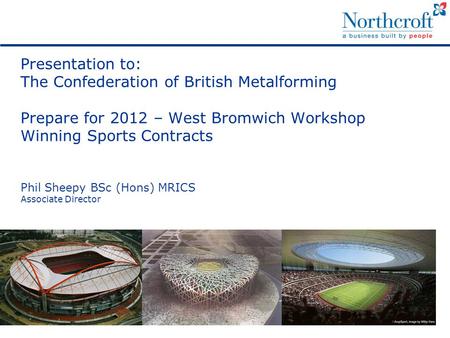 Presentation to: The Confederation of British Metalforming Prepare for 2012 – West Bromwich Workshop Winning Sports Contracts Phil Sheepy BSc (Hons) MRICS.