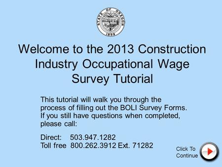 Welcome to the 2013 Construction Industry Occupational Wage Survey Tutorial This tutorial will walk you through the process of filling out the BOLI Survey.