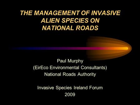 THE MANAGEMENT OF INVASIVE ALIEN SPECIES ON NATIONAL ROADS Paul Murphy (EirEco Environmental Consultants) National Roads Authority Invasive Species Ireland.