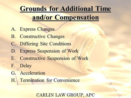 CARLIN LAW GROUP, APC Grounds for Additional Time and/or Compensation A.Express Changes B.Constructive Changes C.Differing Site Conditions D.Express Suspension.
