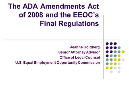 The ADA Amendments Act of 2008 and the EEOCs Final Regulations Jeanne Goldberg Senior Attorney Advisor Office of Legal Counsel U.S. Equal Employment Opportunity.