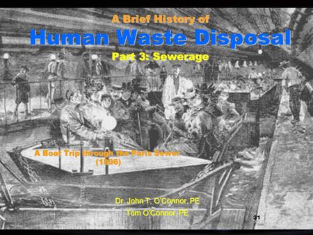 1 1 A Brief History of Human Waste Disposal Part 3: Sewerage Dr. John T. OConnor, PE Tom OConnor, PE 31 A Boat Trip through the Paris Sewer (1896)