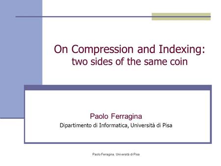 Paolo Ferragina, Università di Pisa On Compression and Indexing: two sides of the same coin Paolo Ferragina Dipartimento di Informatica, Università di.