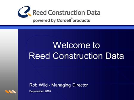 Welcome to Reed Construction Data Rob Wild - Managing Director September 2007.