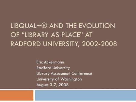 LIBQUAL+® AND THE EVOLUTION OF LIBRARY AS PLACE AT RADFORD UNIVERSITY, 2002-2008 Eric Ackermann Radford University Library Assessment Conference University.