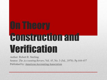 On Theory Construction and Verification Author: Robert R. Sterling Source: The Accounting Review, Vol. 45, No. 3 (Jul., 1970). Pp.444-457 Published by:
