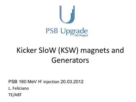 Kicker SloW (KSW) magnets and Generators PSB 160 MeV H - injection 20.03.2012 L. Feliciano TE/ABT.