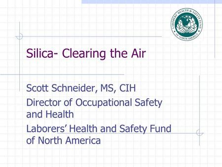 Silica- Clearing the Air Scott Schneider, MS, CIH Director of Occupational Safety and Health Laborers Health and Safety Fund of North America.