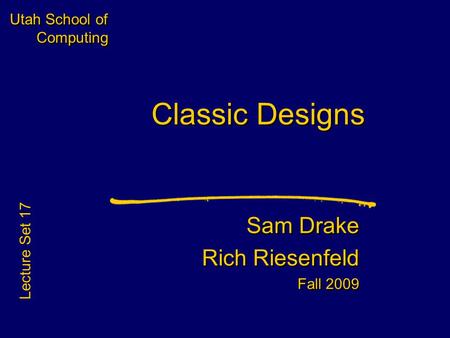 Utah School of Computing Classic Designs Sam Drake Rich Riesenfeld Fall 2009 Sam Drake Rich Riesenfeld Fall 2009 Lecture Set 17.