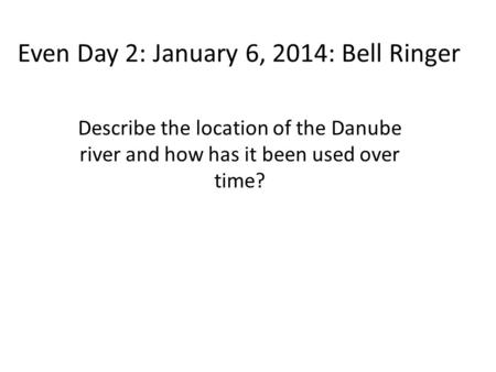 Even Day 2: January 6, 2014: Bell Ringer Describe the location of the Danube river and how has it been used over time?