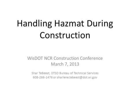 Handling Hazmat During Construction WisDOT NCR Construction Conference March 7, 2013 Shar TeBeest, DTSD Bureau of Technical Services 608-266-1476 or