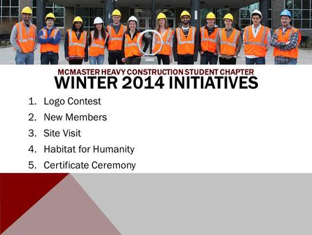 WINTER 2014 INITIATIVES 1.Logo Contest 2.New Members 3.Site Visit 4.Habitat for Humanity 5.Certificate Ceremony MCMASTER HEAVY CONSTRUCTION STUDENT CHAPTER.