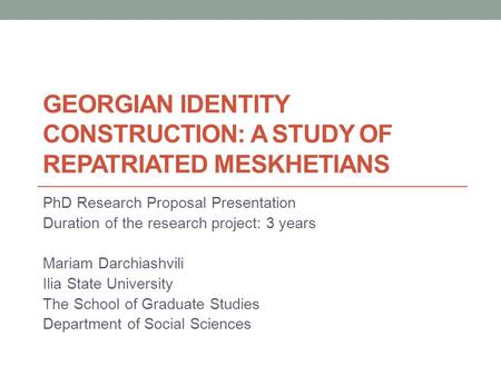 GEORGIAN IDENTITY CONSTRUCTION: A STUDY OF REPATRIATED MESKHETIANS PhD Research Proposal Presentation Duration of the research project: 3 years Mariam.
