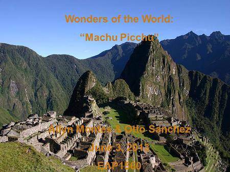 Wonders of the World: Machu Picchu Ailyn Montes & Otto Sanchez June 3, 2013 EAP1560.