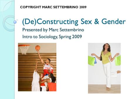 (De)Constructing Sex & Gender Presented by Marc Settembrino Intro to Sociology, Spring 2009 COPYRIGHT MARC SETTEMBRINO 2009.