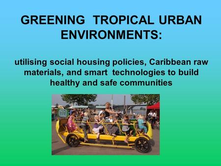 GREENING TROPICAL URBAN ENVIRONMENTS: utilising social housing policies, Caribbean raw materials, and smart technologies to build healthy and safe communities.