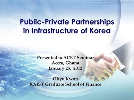 Presented to ACET Seminar Accra, Ghana January 25, 2012 Okyu Kwon KAIST Graduate School of Finance Public-Private Partnerships in Infrastructure of Korea.