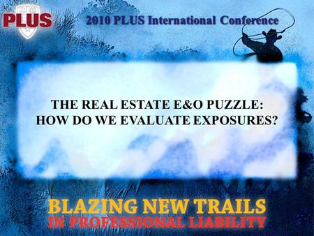 2010 PLUS International Conference THE REAL ESTATE E&O PUZZLE: HOW DO WE EVALUATE EXPOSURES?
