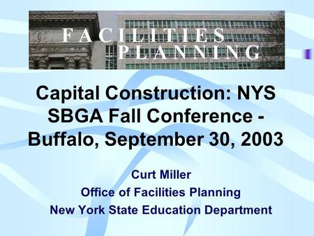 Capital Construction: NYS SBGA Fall Conference - Buffalo, September 30, 2003 Curt Miller Office of Facilities Planning New York State Education Department.