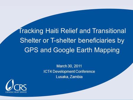 Tracking Haiti Relief and Transitional Shelter or T-shelter beneficiaries by GPS and Google Earth Mapping March 30, 2011 ICT4 Development Conference Lusaka,