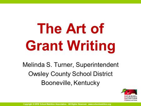 Copyright © 2010 School Nutrition Association. All Rights Reserved. www.schoolnutrition.org The Art of Grant Writing Melinda S. Turner, Superintendent.
