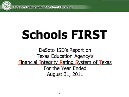 Schools FIRST DeSoto ISDs Report on Texas Education Agencys FIRST Financial Integrity Rating System of Texas For the Year Ended August 31, 2011 1.